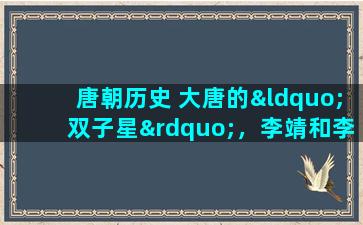 唐朝历史 大唐的“双子星”，李靖和李勣哪个更厉害